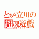 とある立川の超魂遊戯（スログリップ）