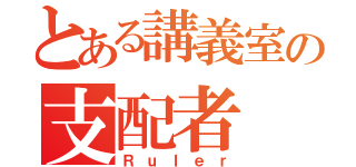 とある講義室の支配者（Ｒｕｌｅｒ）