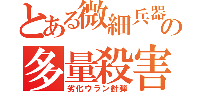 とある微細兵器の多量殺害（劣化ウラン針弾）