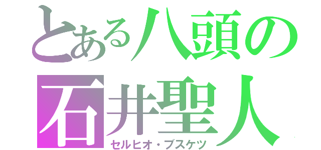 とある八頭の石井聖人（セルヒオ・ブスケツ）