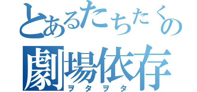 とあるたちたくの劇場依存（ヲタヲタ）