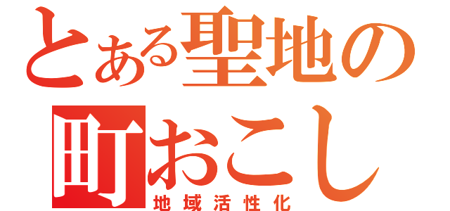 とある聖地の町おこし（地域活性化）