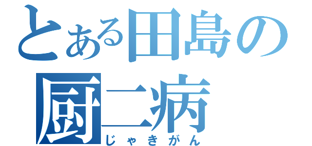 とある田島の厨二病（じゃきがん）