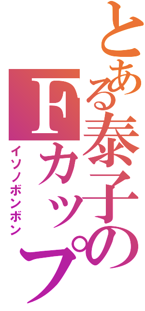 とある泰子のＦカップ（イソノボンボン）