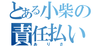 とある小柴の責任払い（ありさ）