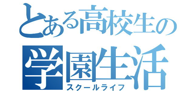 とある高校生の学園生活（スクールライフ）