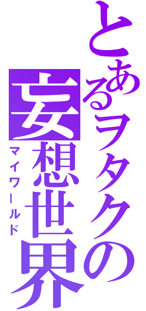 とあるヲタクの妄想世界（マイワールド）