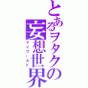 とあるヲタクの妄想世界（マイワールド）