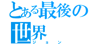 とある最後の世界（ジョン）