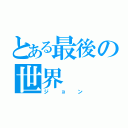 とある最後の世界（ジョン）