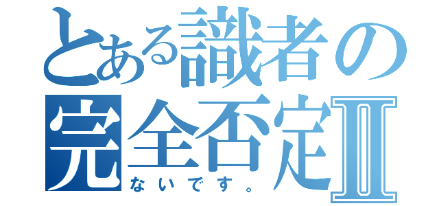 とある識者の完全否定Ⅱ（ないです。）