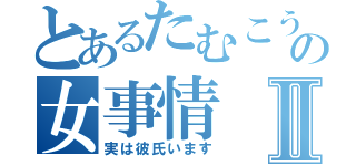 とあるたむこうの女事情Ⅱ（実は彼氏います）