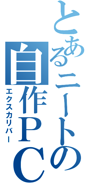 とあるニートの自作ＰＣ（エクスカリバー）