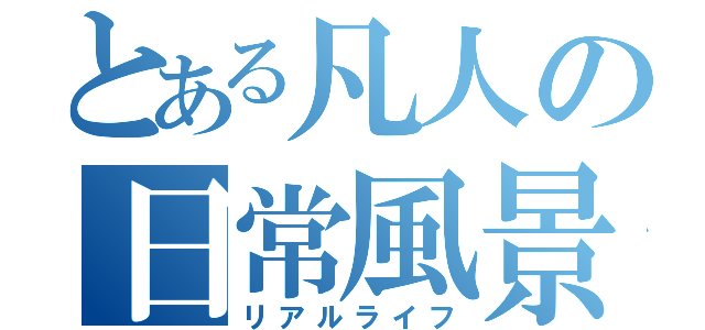 とある凡人の日常風景（リアルライフ）