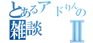 とあるアドりんこの雑談Ⅱ（）