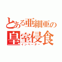 とある亜細亜の皇室侵食者（インベーダー）