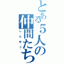 とある５人の仲間たち（しんゆう）