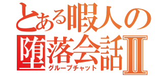 とある暇人の堕落会話Ⅱ（グループチャット）