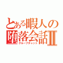 とある暇人の堕落会話Ⅱ（グループチャット）