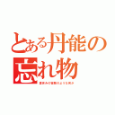 とある丹能の忘れ物（夏休みの宿題のような何か）