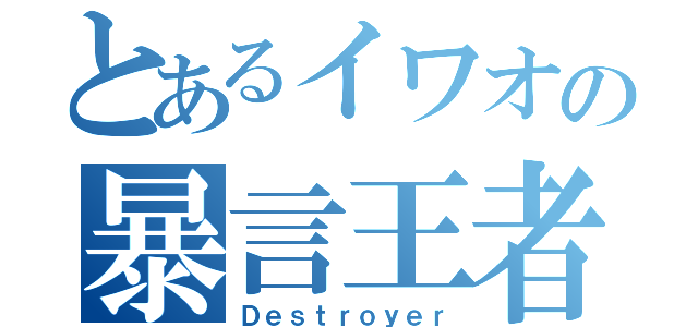 とあるイワオの暴言王者（Ｄｅｓｔｒｏｙｅｒ）