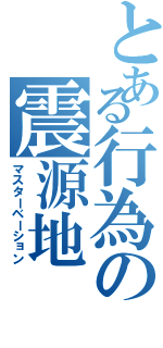 とある行為の震源地（マスターベーション）