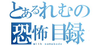 とあるれむの恐怖目録（ｗｉｔｈ ｓｏｍｅｂｏｄｙ）