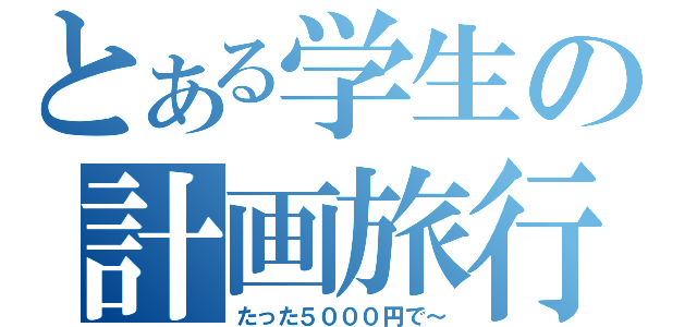 とある学生の計画旅行（たった５０００円で～）