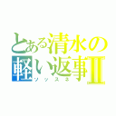 とある清水の軽い返事Ⅱ（ソッスネ）