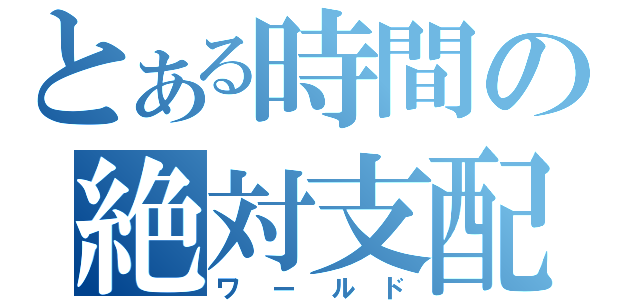 とある時間の絶対支配（ワールド）