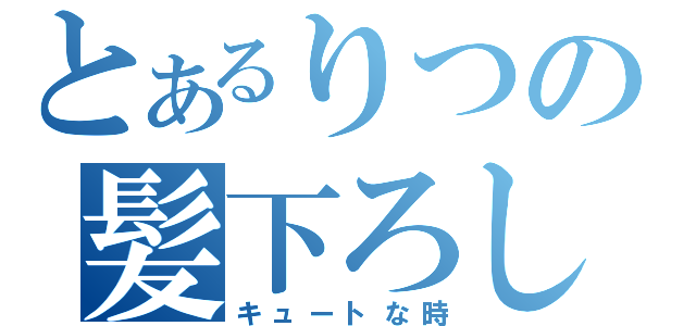 とあるりつの髪下ろし（キュートな時）