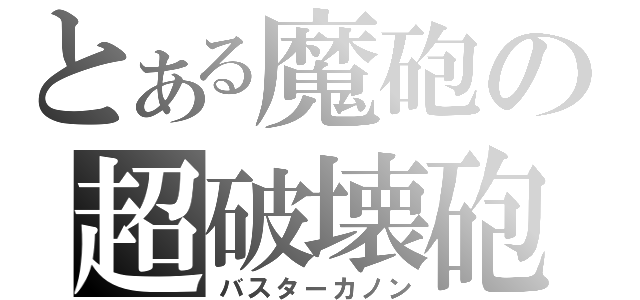 とある魔砲の超破壊砲（バスターカノン）