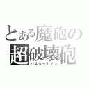 とある魔砲の超破壊砲（バスターカノン）