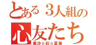 とある３人組の心友たち（美沙☆彩☆夏海）