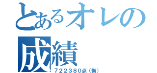 とあるオレの成績（７２２３８０点（悔））