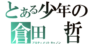 とある少年の倉田 哲（アルティメットキャノン）