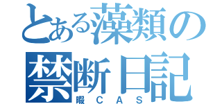 とある藻類の禁断日記（暇ＣＡＳ）