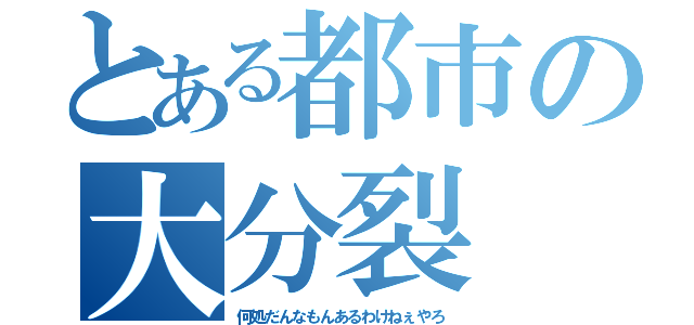 とある都市の大分裂（何処だんなもんあるわけねぇやろ）