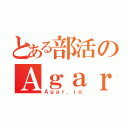 とある部活のＡｇａｒ．ｉｏ（Ａｇａｒ．ｉｏ）