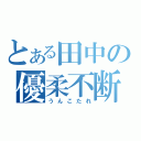 とある田中の優柔不断（うんこたれ）