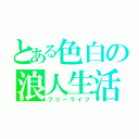 とある色白の浪人生活（フリーライフ）