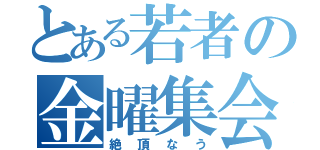 とある若者の金曜集会（絶頂なう）