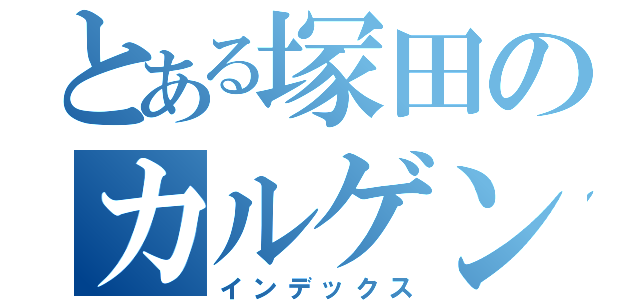 とある塚田のカルゲンマイ（インデックス）