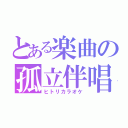 とある楽曲の孤立伴唱（ヒトリカラオケ）