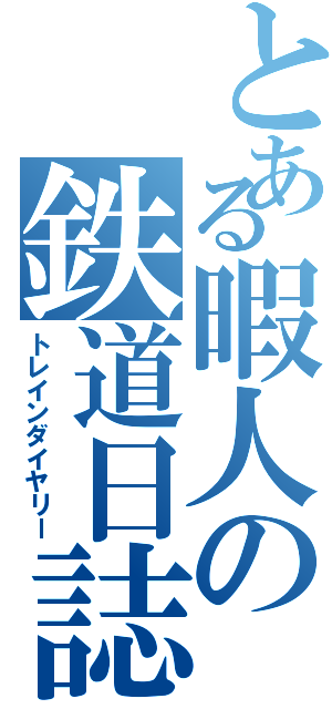 とある暇人の鉄道日誌（トレインダイヤリー）