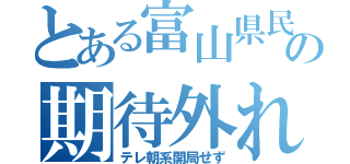 とある富山県民の期待外れ（テレ朝系開局せず）