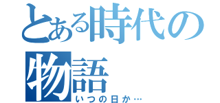 とある時代の物語（いつの日か…）