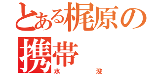 とある梶原の携帯（水没）