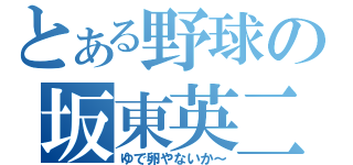 とある野球の坂東英二（ゆで卵やないか～）