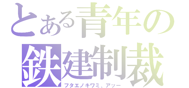 とある青年の鉄建制裁（フタエノキワミ、アッー）